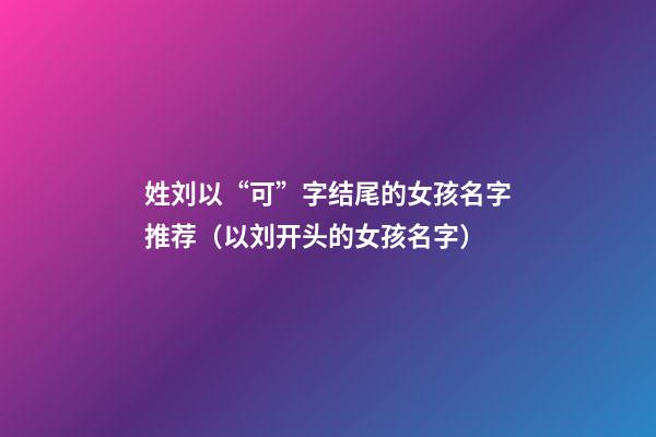 姓刘以“可”字结尾的女孩名字推荐（以刘开头的女孩名字）