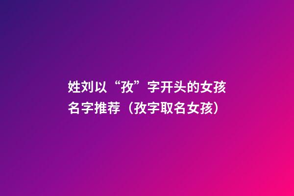 姓刘以“孜”字开头的女孩名字推荐（孜字取名女孩）