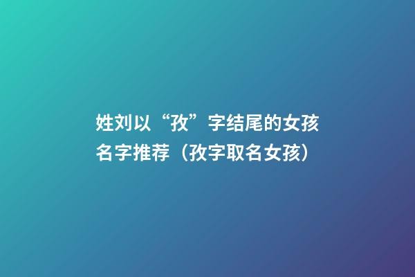 姓刘以“孜”字结尾的女孩名字推荐（孜字取名女孩）