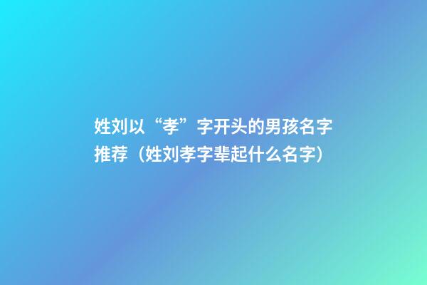 姓刘以“孝”字开头的男孩名字推荐（姓刘孝字辈起什么名字）