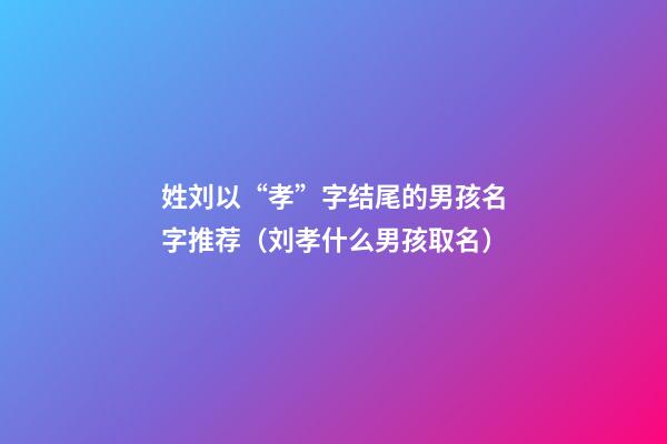 姓刘以“孝”字结尾的男孩名字推荐（刘孝什么男孩取名）