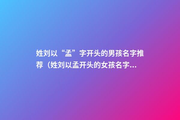 姓刘以“孟”字开头的男孩名字推荐（姓刘以孟开头的女孩名字）