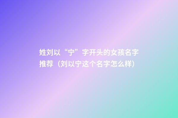 姓刘以“宁”字开头的女孩名字推荐（刘以宁这个名字怎么样）