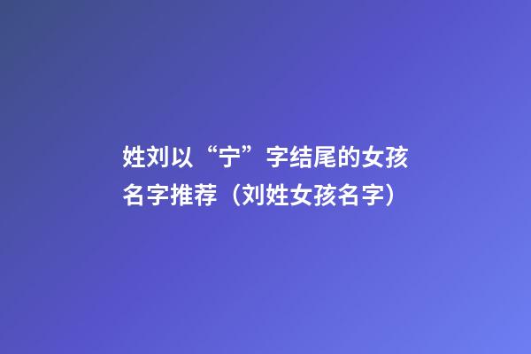 姓刘以“宁”字结尾的女孩名字推荐（刘姓女孩名字）