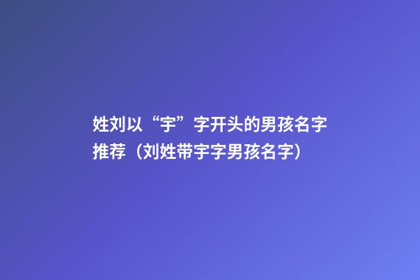 姓刘以“宇”字开头的男孩名字推荐（刘姓带宇字男孩名字）