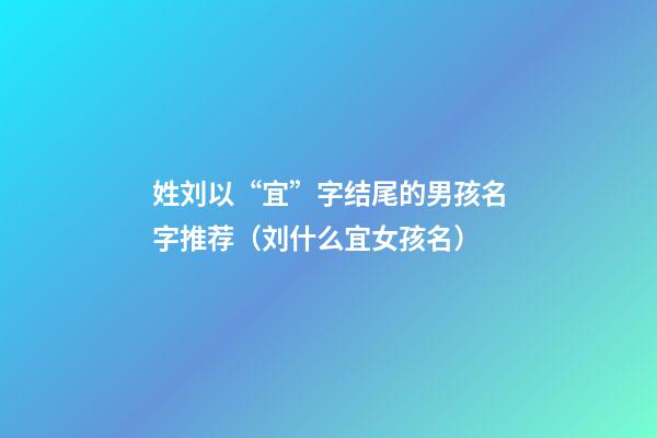 姓刘以“宜”字结尾的男孩名字推荐（刘什么宜女孩名）