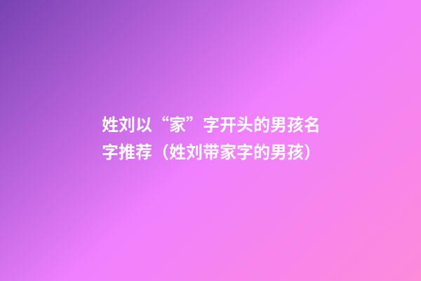 姓刘以“家”字开头的男孩名字推荐（姓刘带家字的男孩）