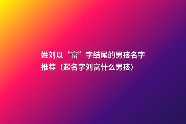 姓刘以“富”字结尾的男孩名字推荐（起名字刘富什么男孩）