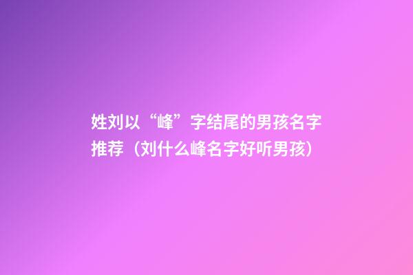 姓刘以“峰”字结尾的男孩名字推荐（刘什么峰名字好听男孩）