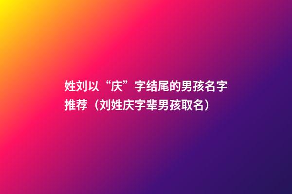 姓刘以“庆”字结尾的男孩名字推荐（刘姓庆字辈男孩取名）