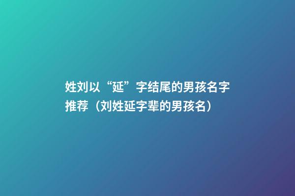 姓刘以“延”字结尾的男孩名字推荐（刘姓延字辈的男孩名）