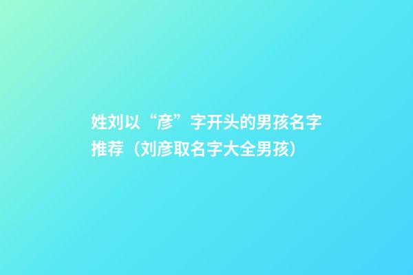 姓刘以“彦”字开头的男孩名字推荐（刘彦取名字大全男孩）