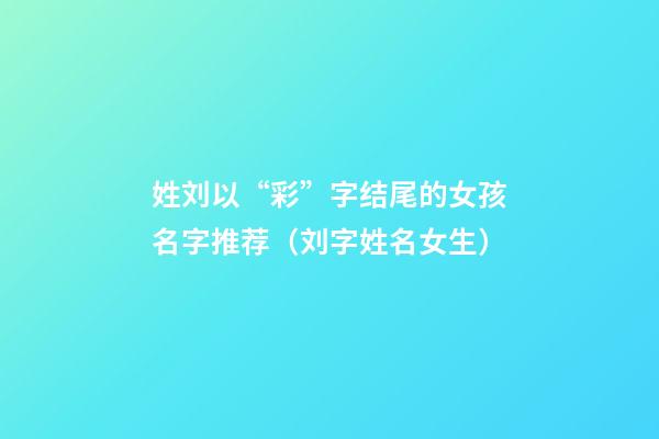 姓刘以“彩”字结尾的女孩名字推荐（刘字姓名女生）