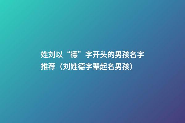 姓刘以“德”字开头的男孩名字推荐（刘姓德字辈起名男孩）