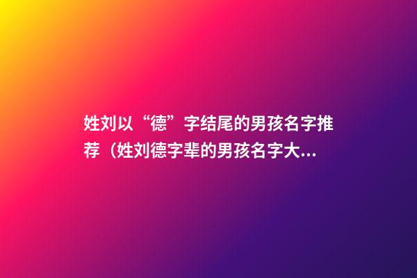 姓刘以“德”字结尾的男孩名字推荐（姓刘德字辈的男孩名字大全）
