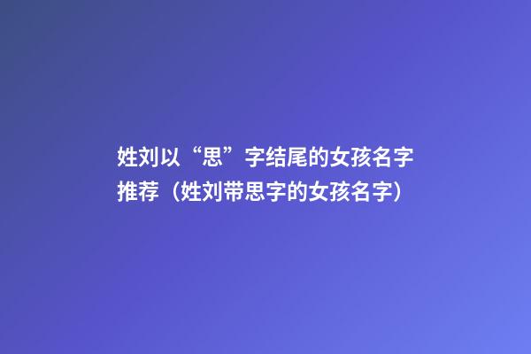 姓刘以“思”字结尾的女孩名字推荐（姓刘带思字的女孩名字）