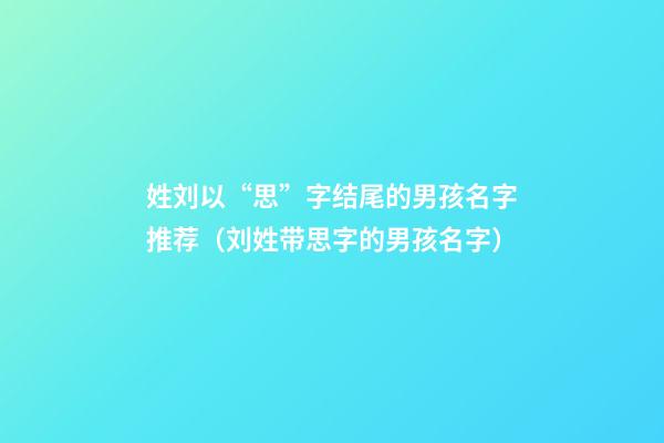 姓刘以“思”字结尾的男孩名字推荐（刘姓带思字的男孩名字）