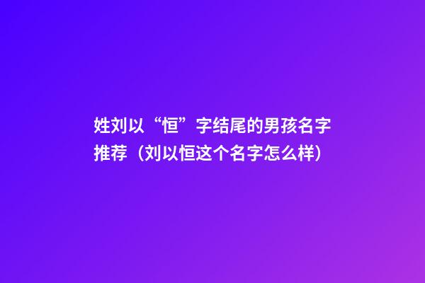 姓刘以“恒”字结尾的男孩名字推荐（刘以恒这个名字怎么样）