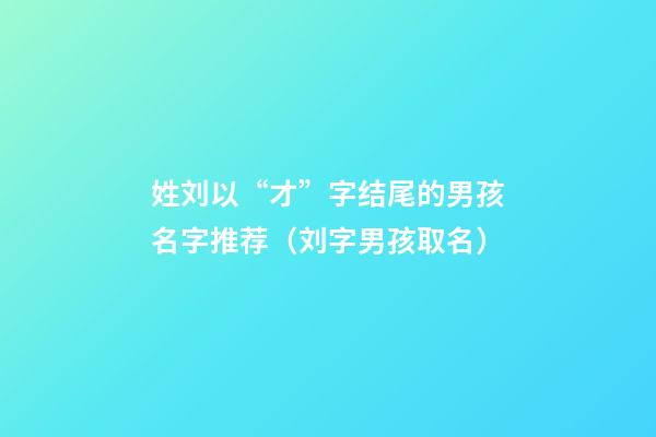 姓刘以“才”字结尾的男孩名字推荐（刘字男孩取名）