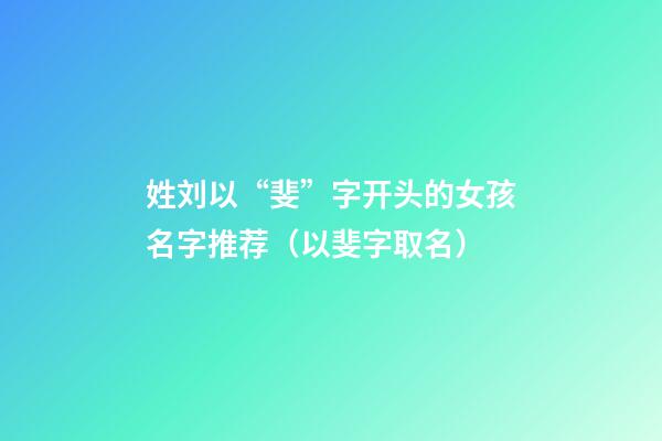 姓刘以“斐”字开头的女孩名字推荐（以斐字取名）