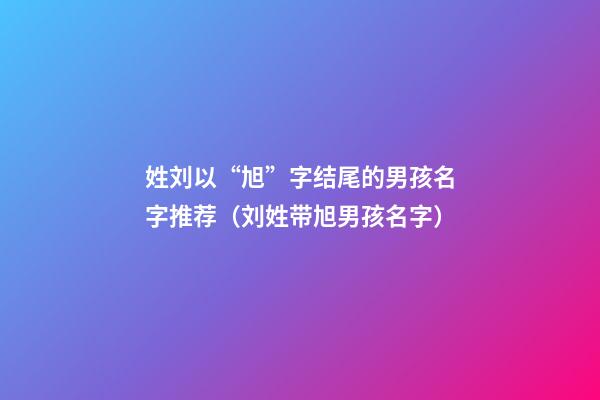姓刘以“旭”字结尾的男孩名字推荐（刘姓带旭男孩名字）
