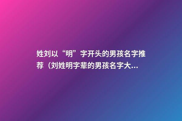 姓刘以“明”字开头的男孩名字推荐（刘姓明字辈的男孩名字大全）
