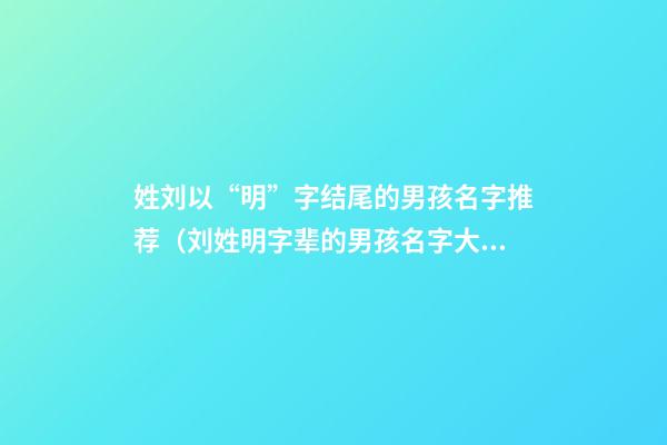姓刘以“明”字结尾的男孩名字推荐（刘姓明字辈的男孩名字大全）