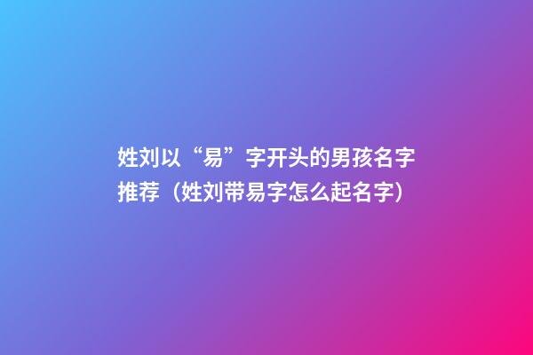 姓刘以“易”字开头的男孩名字推荐（姓刘带易字怎么起名字）