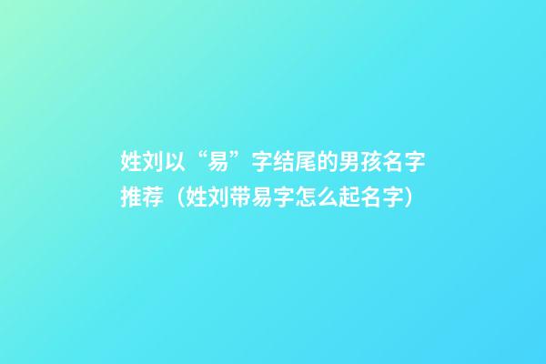 姓刘以“易”字结尾的男孩名字推荐（姓刘带易字怎么起名字）