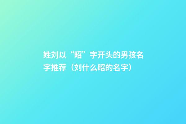 姓刘以“昭”字开头的男孩名字推荐（刘什么昭的名字）