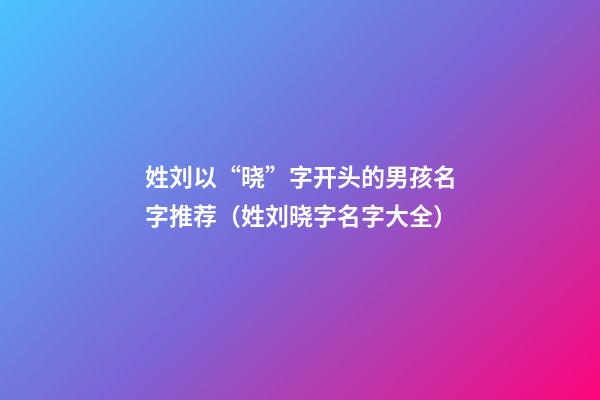 姓刘以“晓”字开头的男孩名字推荐（姓刘晓字名字大全）