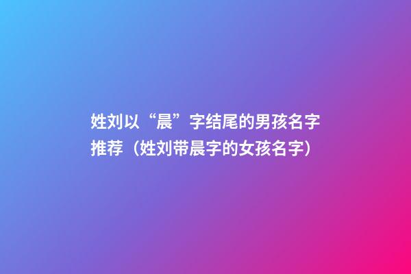 姓刘以“晨”字结尾的男孩名字推荐（姓刘带晨字的女孩名字）