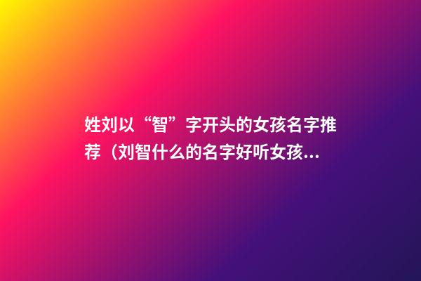 姓刘以“智”字开头的女孩名字推荐（刘智什么的名字好听女孩）