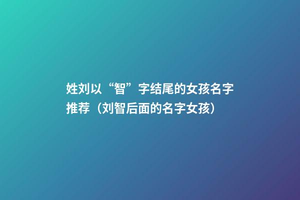 姓刘以“智”字结尾的女孩名字推荐（刘智后面的名字女孩）