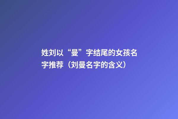 姓刘以“曼”字结尾的女孩名字推荐（刘曼名字的含义）