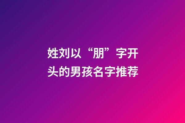 姓刘以“朋”字开头的男孩名字推荐