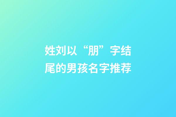 姓刘以“朋”字结尾的男孩名字推荐