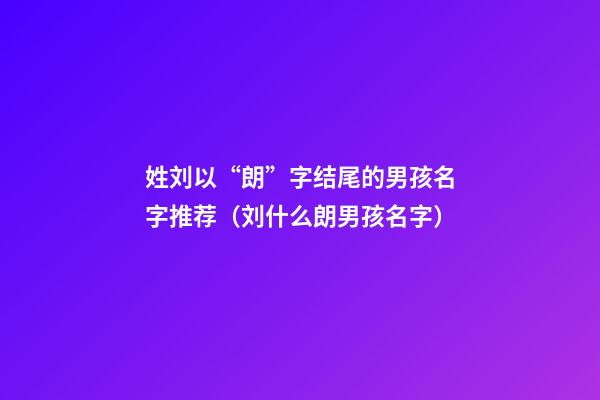 姓刘以“朗”字结尾的男孩名字推荐（刘什么朗男孩名字）