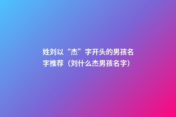 姓刘以“杰”字开头的男孩名字推荐（刘什么杰男孩名字）