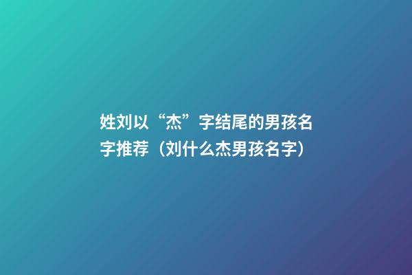 姓刘以“杰”字结尾的男孩名字推荐（刘什么杰男孩名字）