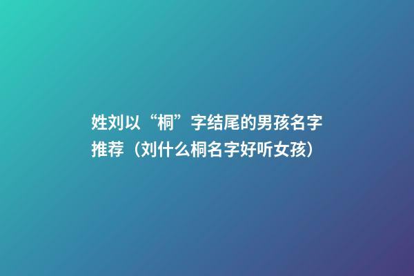 姓刘以“桐”字结尾的男孩名字推荐（刘什么桐名字好听女孩）