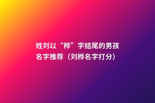 姓刘以“桦”字结尾的男孩名字推荐（刘桦名字打分）