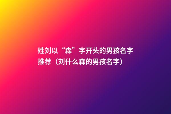 姓刘以“森”字开头的男孩名字推荐（刘什么森的男孩名字）