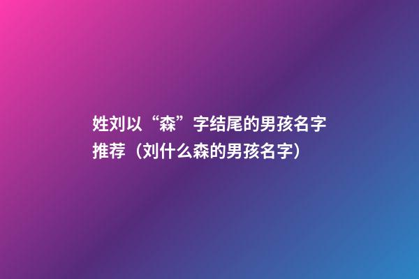姓刘以“森”字结尾的男孩名字推荐（刘什么森的男孩名字）