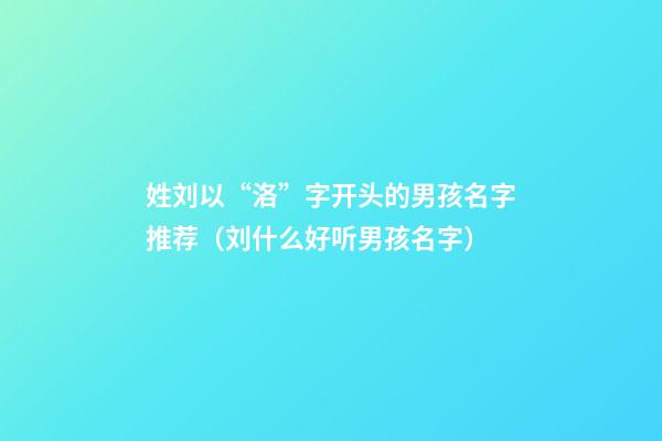 姓刘以“洛”字开头的男孩名字推荐（刘什么好听男孩名字）