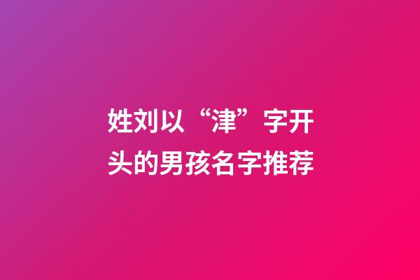 姓刘以“津”字开头的男孩名字推荐