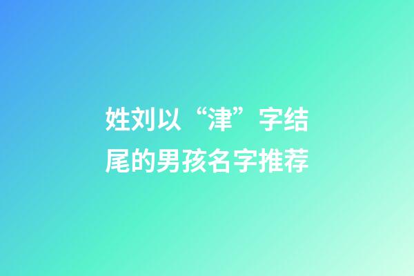 姓刘以“津”字结尾的男孩名字推荐