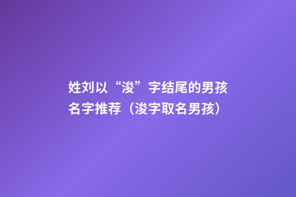 姓刘以“浚”字结尾的男孩名字推荐（浚字取名男孩）