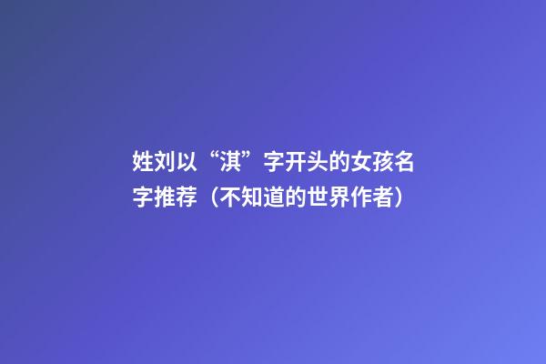 姓刘以“淇”字开头的女孩名字推荐（不知道的世界作者）