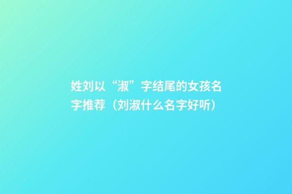 姓刘以“淑”字结尾的女孩名字推荐（刘淑什么名字好听）